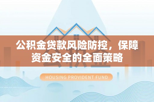 虎门公积金贷款风险防控，保障资金安全的全面策略
