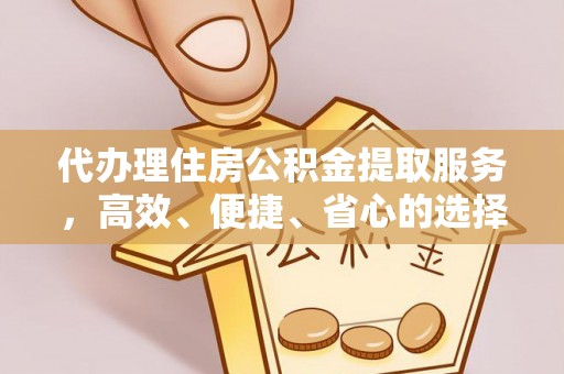 虎门代办理住房公积金提取服务，高效、便捷、省心的选择