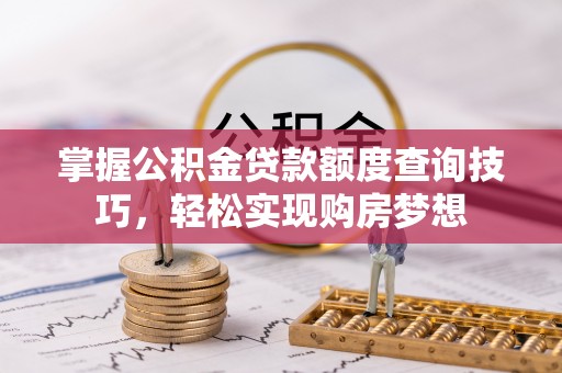 虎门掌握公积金贷款额度查询技巧，轻松实现购房梦想