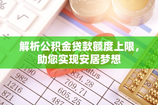 虎门解析公积金贷款额度上限，助您实现安居梦想