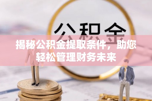 虎门揭秘公积金提取条件，助您轻松管理财务未来