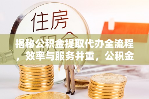 虎门揭秘公积金提取代办全流程，效率与服务并重，公积金提取代办要多久不再是难题