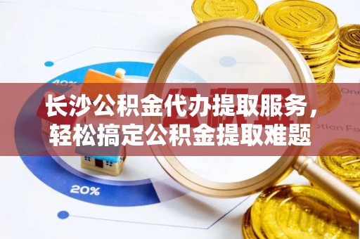 虎门长沙公积金代办提取服务，轻松搞定公积金提取难题