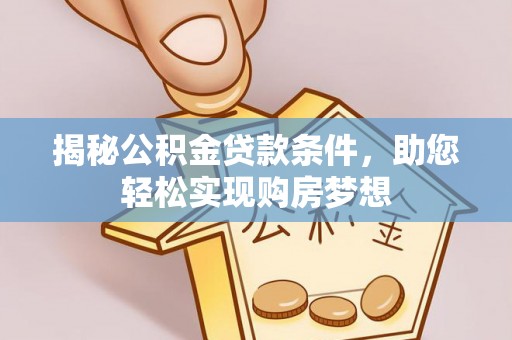 虎门揭秘公积金贷款条件，助您轻松实现购房梦想