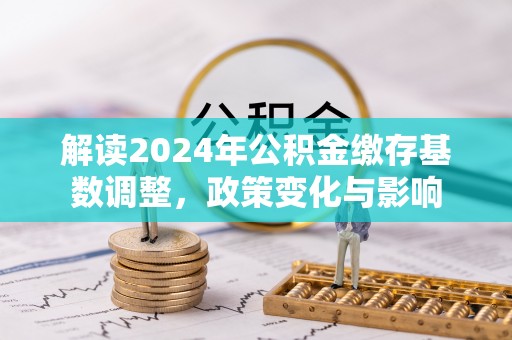 虎门解读2024年公积金缴存基数调整，政策变化与影响