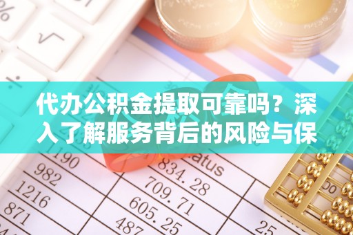虎门代办公积金提取可靠吗？深入了解服务背后的风险与保障