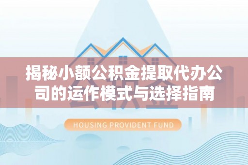 虎门揭秘小额公积金提取代办公司的运作模式与选择指南