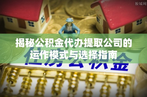 虎门揭秘公积金代办提取公司的运作模式与选择指南