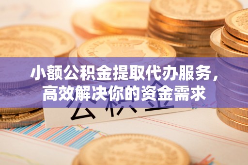 虎门小额公积金提取代办服务，高效解决你的资金需求