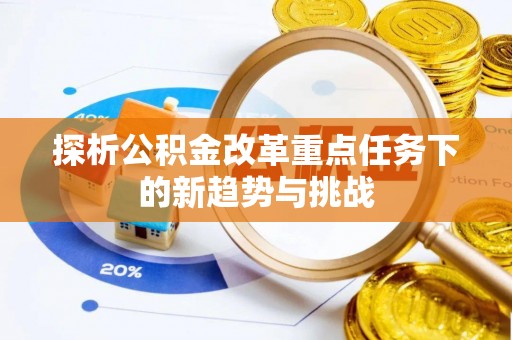 虎门探析公积金改革重点任务下的新趋势与挑战