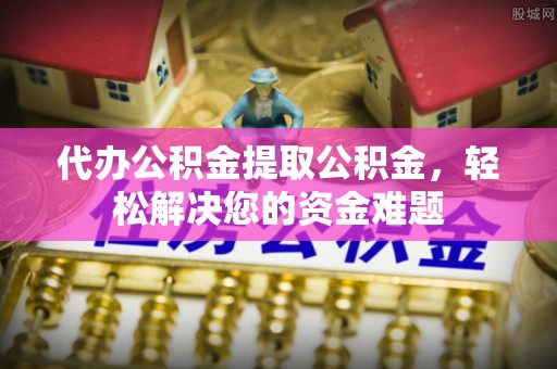 虎门代办公积金提取公积金，轻松解决您的资金难题