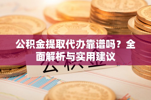 虎门公积金提取代办靠谱吗？全面解析与实用建议