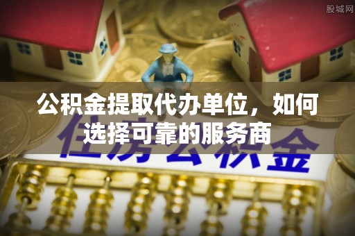 虎门公积金提取代办单位，如何选择可靠的服务商