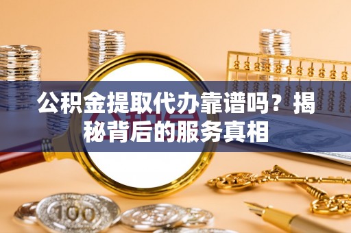 虎门公积金提取代办靠谱吗？揭秘背后的服务真相
