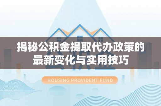 虎门揭秘公积金提取代办政策的最新变化与实用技巧