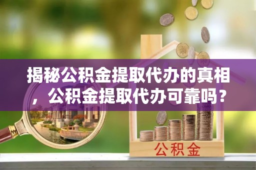 虎门揭秘公积金提取代办的真相，公积金提取代办可靠吗？