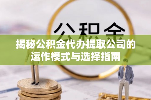虎门揭秘公积金代办提取公司的运作模式与选择指南
