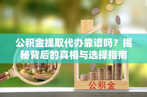 虎门公积金提取代办靠谱吗？揭秘背后的真相与选择指南