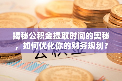 虎门揭秘公积金提取时间的奥秘，如何优化你的财务规划？