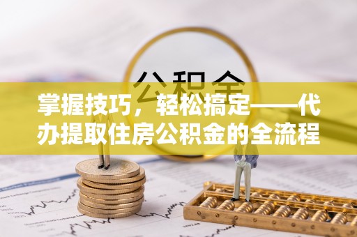 虎门掌握技巧，轻松搞定——代办提取住房公积金的全流程解析
