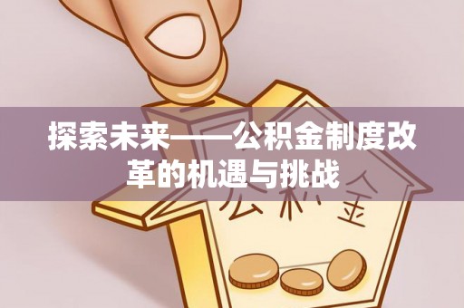 虎门探索未来——公积金制度改革的机遇与挑战