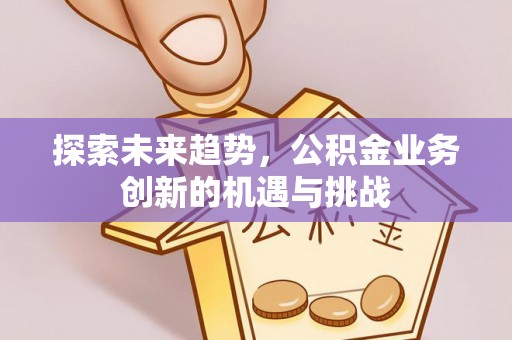 虎门探索未来趋势，公积金业务创新的机遇与挑战