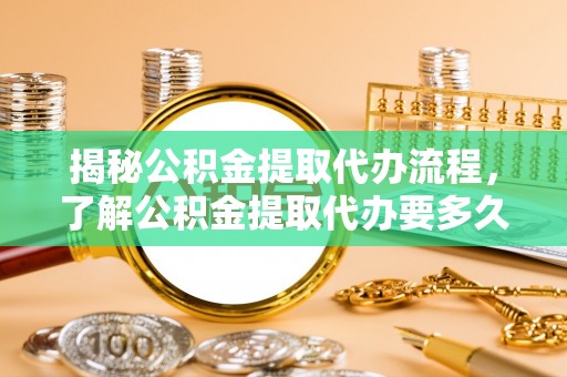 虎门揭秘公积金提取代办流程，了解公积金提取代办要多久的关键因素
