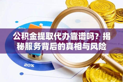 虎门公积金提取代办靠谱吗？揭秘服务背后的真相与风险