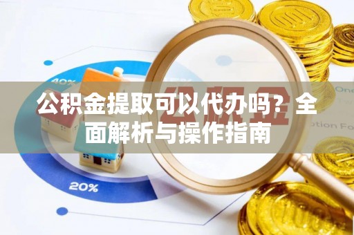 虎门公积金提取可以代办吗？全面解析与操作指南