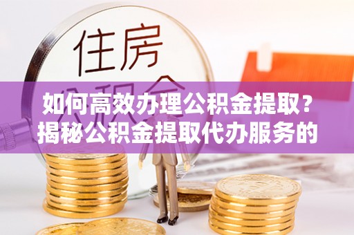 虎门如何高效办理公积金提取？揭秘公积金提取代办服务的优势与注意事项