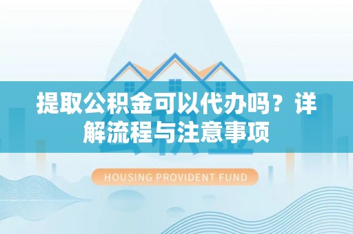 虎门提取公积金可以代办吗？详解流程与注意事项