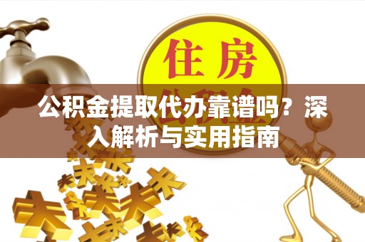 虎门公积金提取代办靠谱吗？深入解析与实用指南
