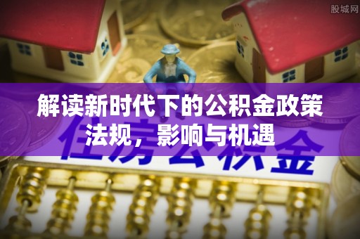 虎门解读新时代下的公积金政策法规，影响与机遇