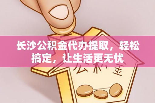 虎门长沙公积金代办提取，轻松搞定，让生活更无忧