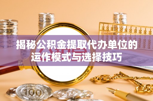 虎门揭秘公积金提取代办单位的运作模式与选择技巧