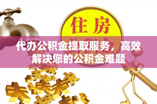 虎门代办公积金提取服务，高效解决您的公积金难题