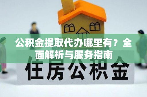 虎门公积金提取代办哪里有？全面解析与服务指南