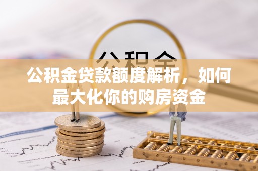 虎门公积金贷款额度解析，如何最大化你的购房资金