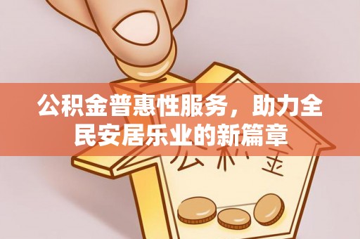 虎门公积金普惠性服务，助力全民安居乐业的新篇章