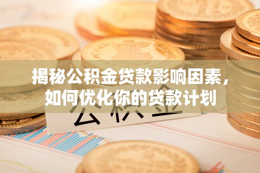 虎门揭秘公积金贷款影响因素，如何优化你的贷款计划