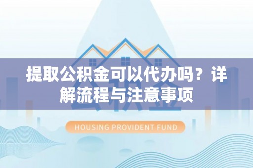 虎门提取公积金可以代办吗？详解流程与注意事项