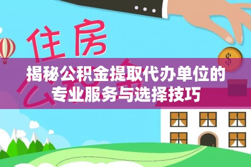 虎门揭秘公积金提取代办单位的专业服务与选择技巧