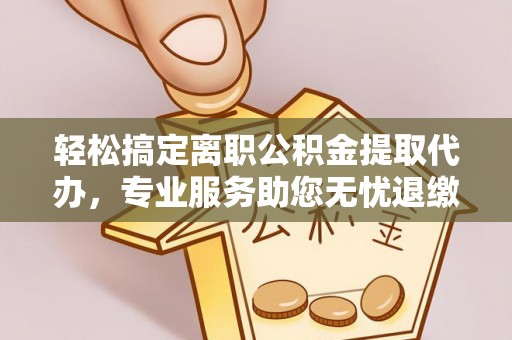 虎门轻松搞定离职公积金提取代办，专业服务助您无忧退缴