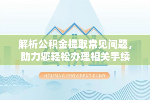 虎门解析公积金提取常见问题，助力您轻松办理相关手续