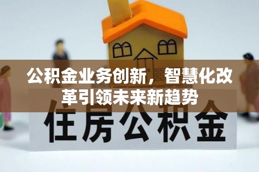 虎门公积金业务创新，智慧化改革引领未来新趋势