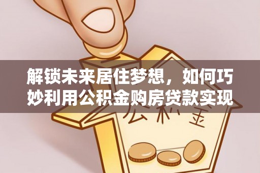 虎门解锁未来居住梦想，如何巧妙利用公积金购房贷款实现房产投资