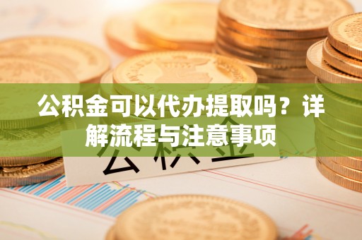 虎门公积金可以代办提取吗？详解流程与注意事项