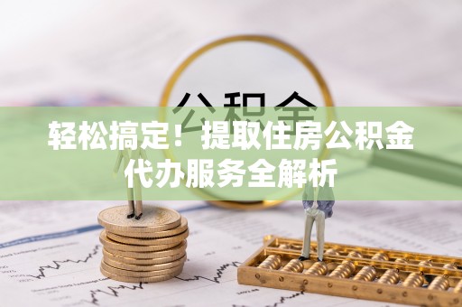 虎门轻松搞定！提取住房公积金代办服务全解析