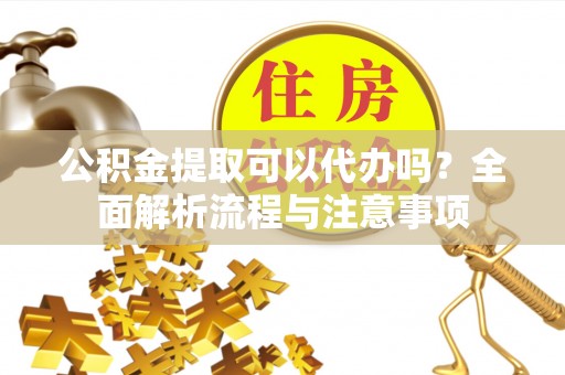 虎门公积金提取可以代办吗？全面解析流程与注意事项
