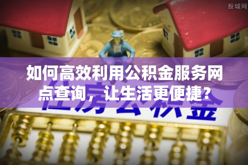 虎门如何高效利用公积金服务网点查询，让生活更便捷？